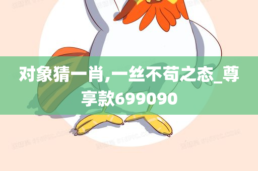 对象猜一肖,一丝不苟之态_尊享款699090