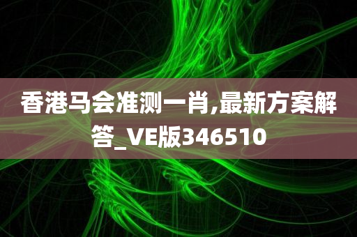 香港马会准测一肖,最新方案解答_VE版346510