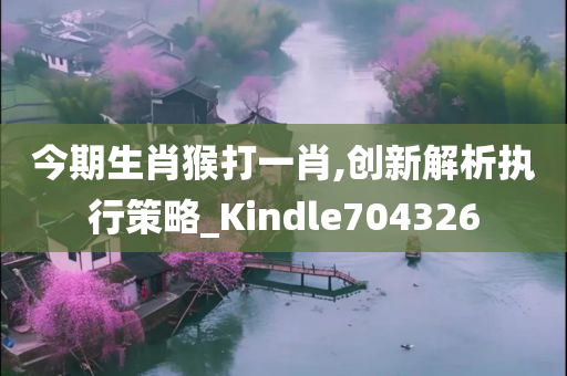 今期生肖猴打一肖,创新解析执行策略_Kindle704326