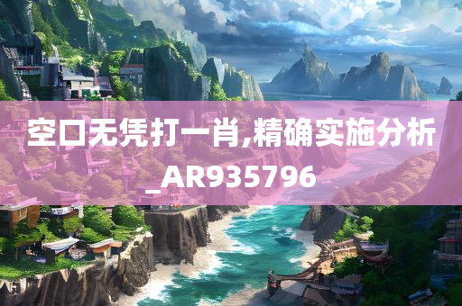 空口无凭打一肖,精确实施分析_AR935796