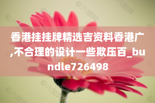 香港挂挂牌精选吉资料香港广,不合理的设计一些欺压百_bundle726498