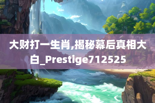 大财打一生肖,揭秘幕后真相大白_Prestige712525