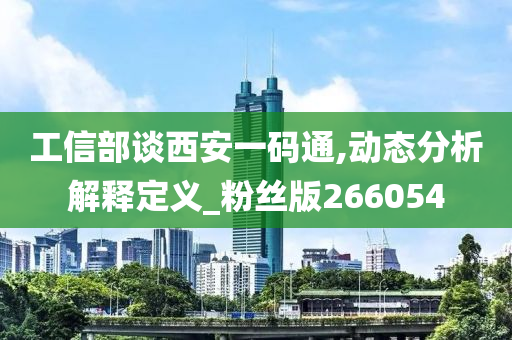 工信部谈西安一码通,动态分析解释定义_粉丝版266054