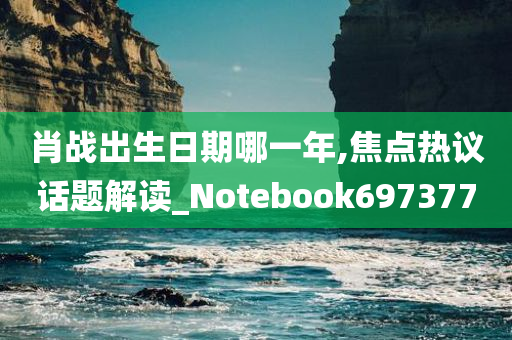 肖战出生日期哪一年,焦点热议话题解读_Notebook697377