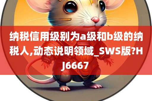 纳税信用级别为a级和b级的纳税人,动态说明领域_SWS版?HJ6667