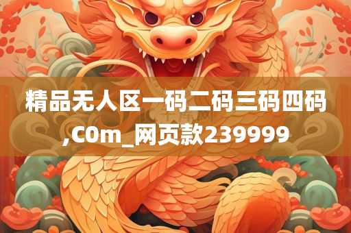 精品无人区一码二码三码四码,C0m_网页款239999