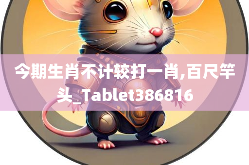 今期生肖不计较打一肖,百尺竿头_Tablet386816