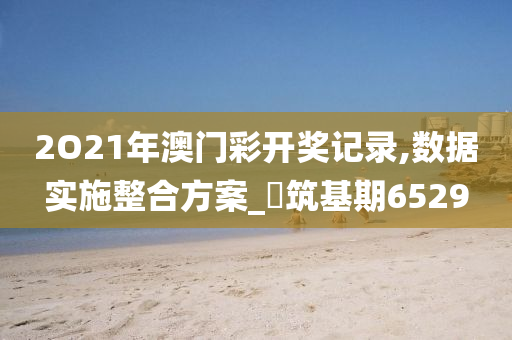 2O21年澳门彩开奖记录,数据实施整合方案_?筑基期6529