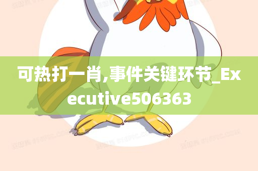 可热打一肖,事件关键环节_Executive506363