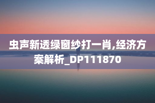 虫声新透绿窗纱打一肖,经济方案解析_DP111870