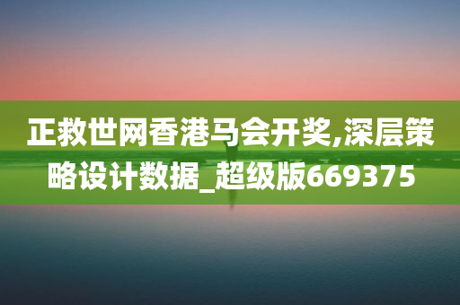 正救世网香港马会开奖,深层策略设计数据_超级版669375