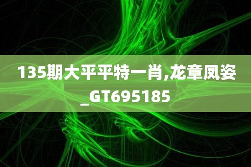 135期大平平特一肖,龙章凤姿_GT695185