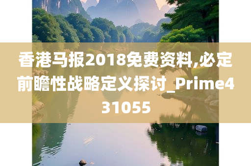 香港马报2018免费资料,必定前瞻性战略定义探讨_Prime431055