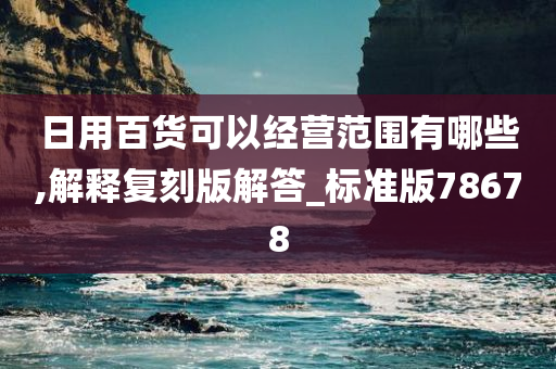 日用百货可以经营范围有哪些,解释复刻版解答_标准版78678