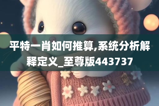 平特一肖如何推算,系统分析解释定义_至尊版443737