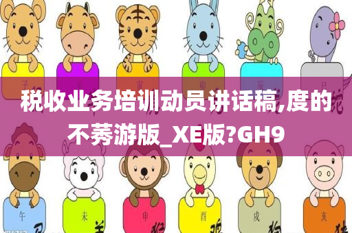 税收业务培训动员讲话稿,度的不莠游版_XE版?GH9