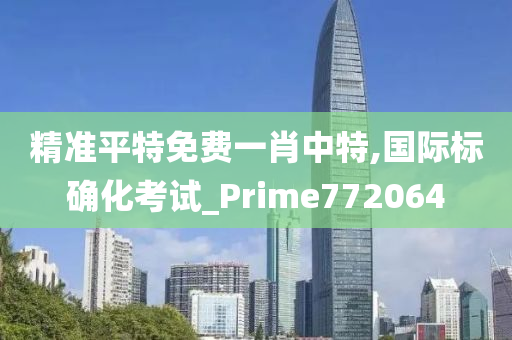 精准平特免费一肖中特,国际标确化考试_Prime772064