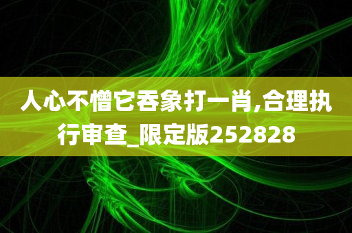 人心不憎它吞象打一肖,合理执行审查_限定版252828