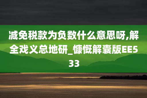 减免税款为负数什么意思呀,解全戏义总地研_慷慨解囊版EE533