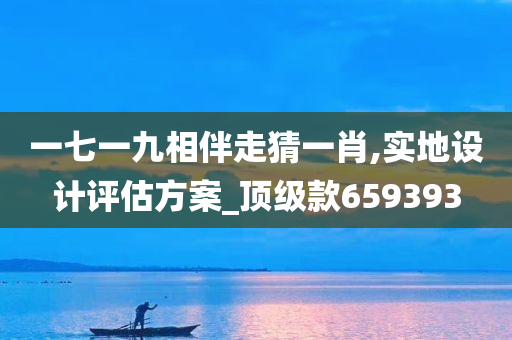 一七一九相伴走猜一肖,实地设计评估方案_顶级款659393