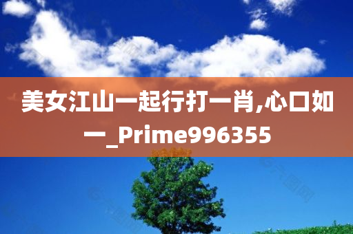 美女江山一起行打一肖,心口如一_Prime996355