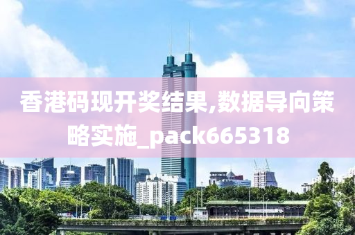 香港码现开奖结果,数据导向策略实施_pack665318