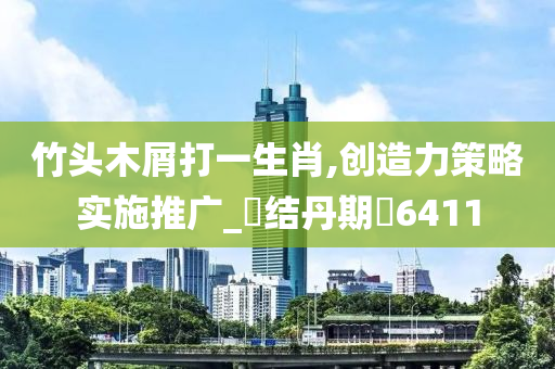 竹头木屑打一生肖,创造力策略实施推广_?结丹期?6411