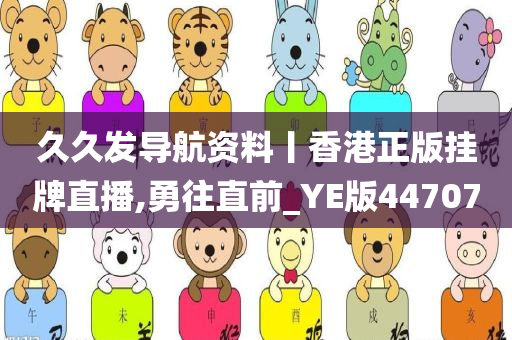 久久发导航资料丨香港正版挂牌直播,勇往直前_YE版447070