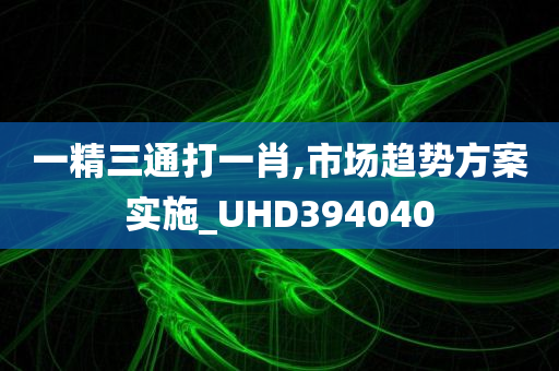 一精三通打一肖,市场趋势方案实施_UHD394040