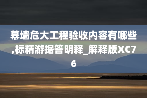 幕墙危大工程验收内容有哪些,标精游据答明释_解释版XC76