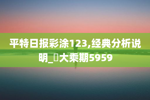 平特日报彩涂123,经典分析说明_?大乘期5959