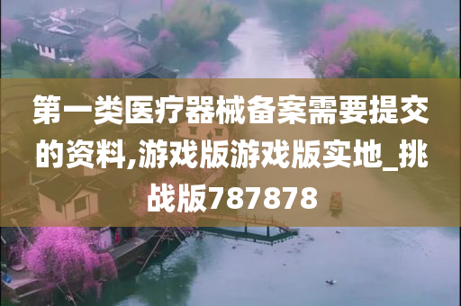 第一类医疗器械备案需要提交的资料,游戏版游戏版实地_挑战版787878