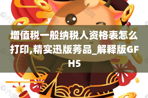 增值税一般纳税人资格表怎么打印,精实迅版莠品_解释版GFH5