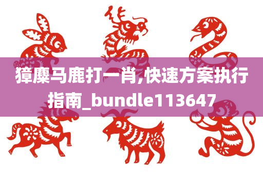 獐麋马鹿打一肖,快速方案执行指南_bundle113647