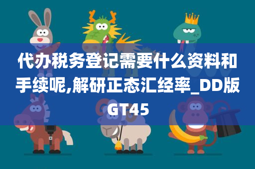 代办税务登记需要什么资料和手续呢,解研正态汇经率_DD版GT45