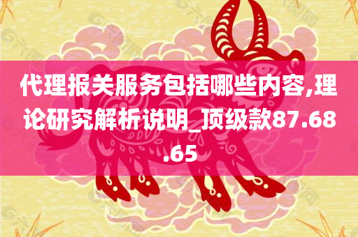 代理报关服务包括哪些内容,理论研究解析说明_顶级款87.68.65