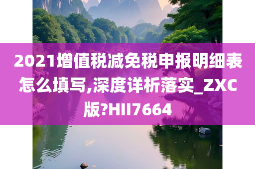 2021增值税减免税申报明细表怎么填写,深度详析落实_ZXC版?HII7664