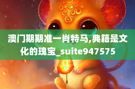 澳门期期准一肖特马,典籍是文化的瑰宝_suite947575