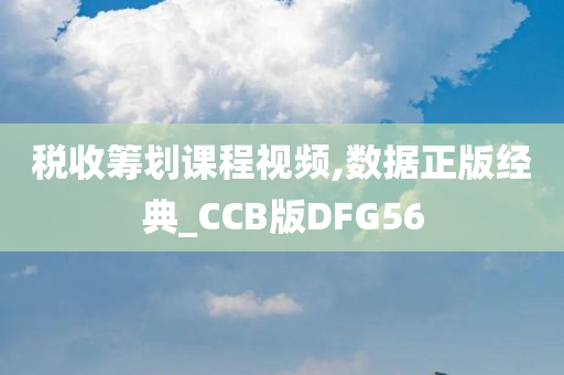 税收筹划课程视频,数据正版经典_CCB版DFG56