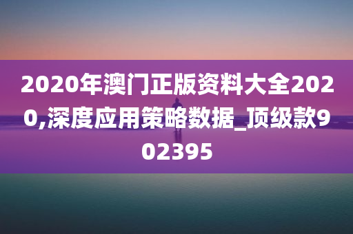 2020年澳门正版资料大全2020,深度应用策略数据_顶级款902395