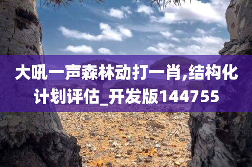 大吼一声森林动打一肖,结构化计划评估_开发版144755