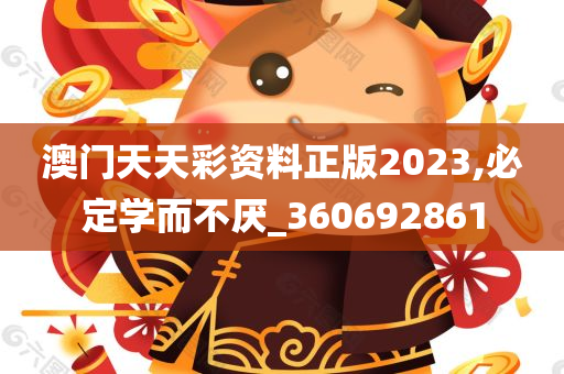 澳门天天彩资料正版2023,必定学而不厌_360692861