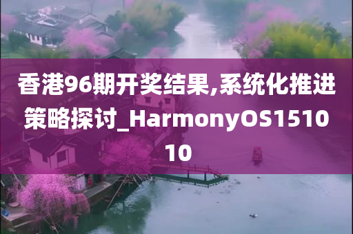 香港96期开奖结果,系统化推进策略探讨_HarmonyOS151010