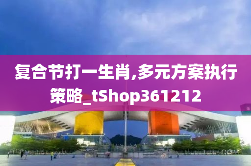 复合节打一生肖,多元方案执行策略_tShop361212