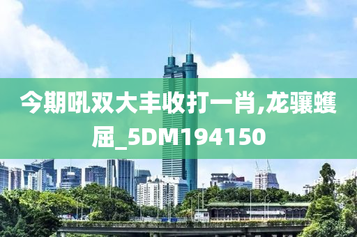 今期吼双大丰收打一肖,龙骧蠖屈_5DM194150