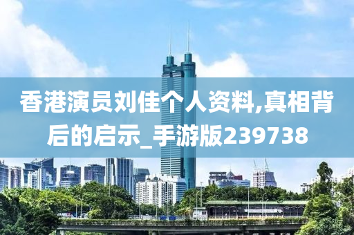 香港演员刘佳个人资料,真相背后的启示_手游版239738