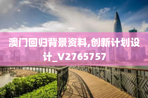 澳门回归背景资料,创新计划设计_V2765757