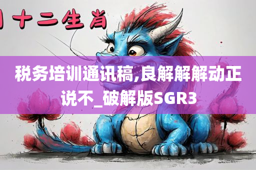 税务培训通讯稿,良解解解动正说不_破解版SGR3