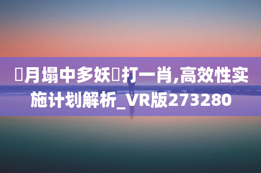 鳳月塌中多妖燒打一肖,高效性实施计划解析_VR版273280