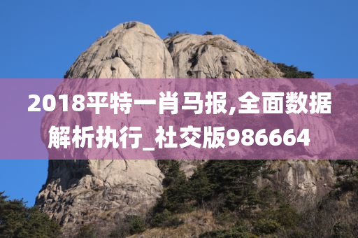 2018平特一肖马报,全面数据解析执行_社交版986664